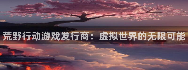 陕西db电竞子文化创意是什么：荒野行动游戏发行商：虚拟世界的无限可能
