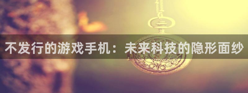 db电竞官网解绑银行卡怎么弄：不发行的游戏手机：未来科技的隐形面纱