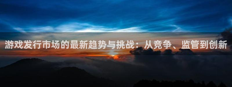 db电竞官网主管联3.7.9.9.7 主管：游戏发行市场的最新趋势与挑战：从竞争、监管到创新