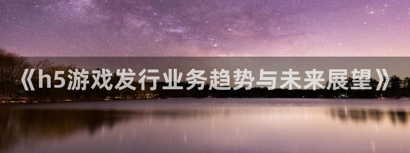 db电竞官网客服服务：《h5游戏发行业务趋势与未来展望》